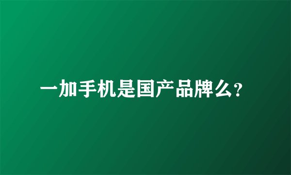 一加手机是国产品牌么？