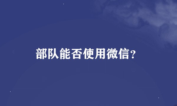 部队能否使用微信？