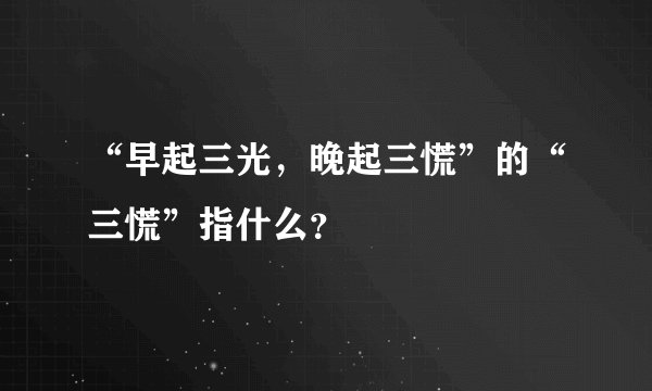 “早起三光，晚起三慌”的“三慌”指什么？