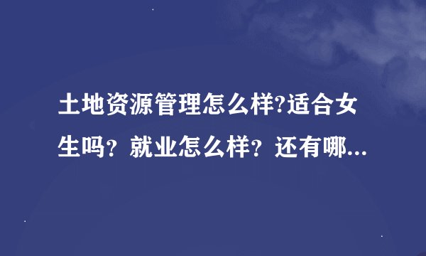土地资源管理怎么样?适合女生吗？就业怎么样？还有哪些专业比较适合学历的女生？