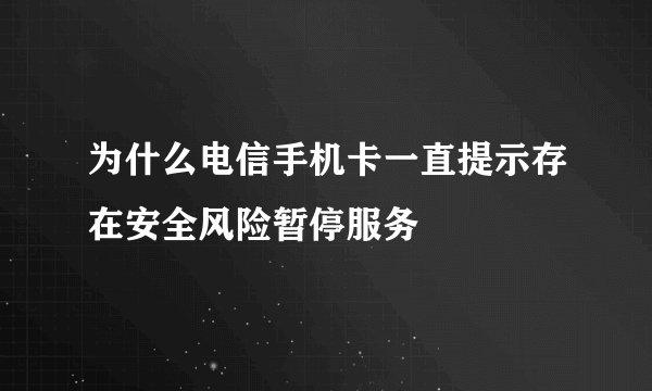 为什么电信手机卡一直提示存在安全风险暂停服务