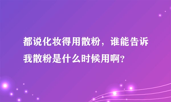 都说化妆得用散粉，谁能告诉我散粉是什么时候用啊？