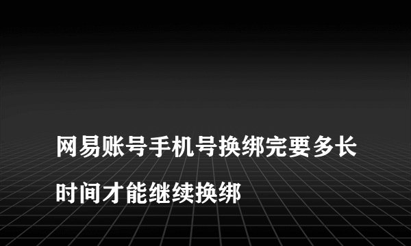 网易账号手机号换绑完要多长时间才能继续换绑