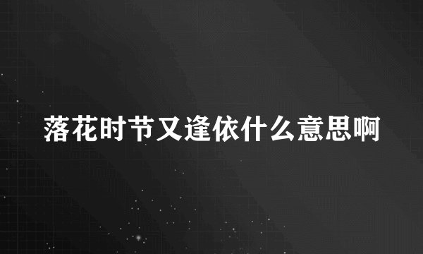 落花时节又逢依什么意思啊