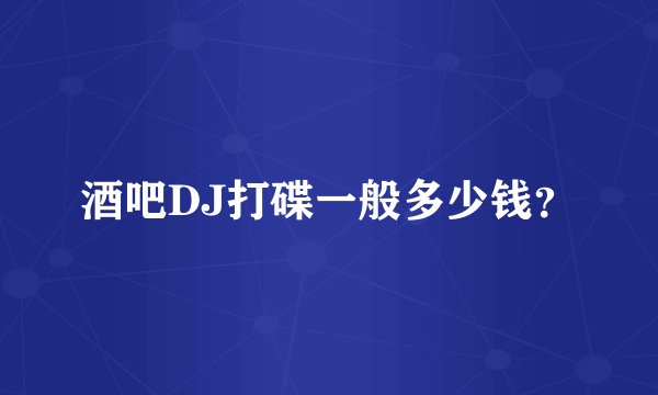 酒吧DJ打碟一般多少钱？