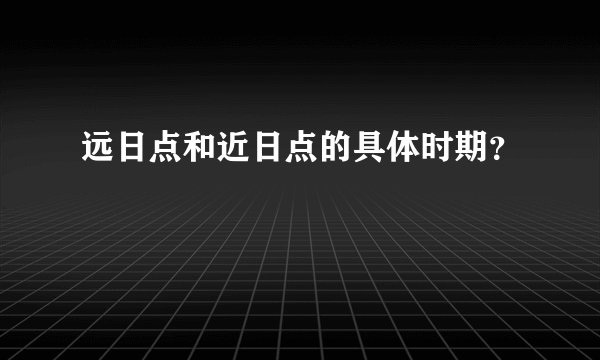远日点和近日点的具体时期？