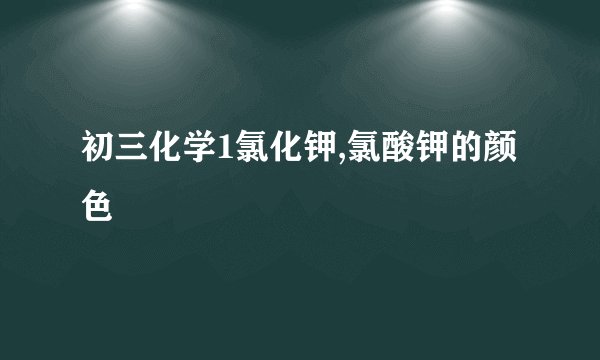 初三化学1氯化钾,氯酸钾的颜色