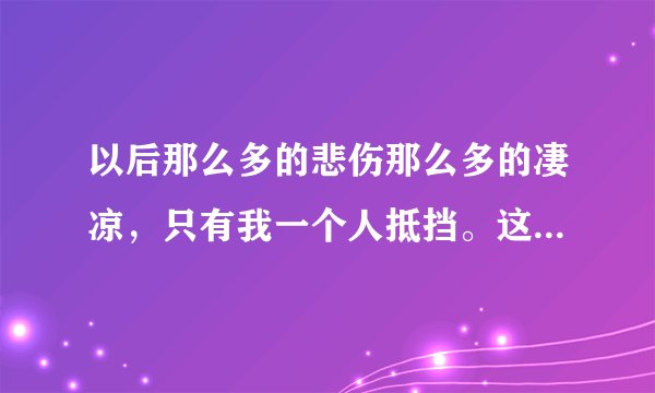 以后那么多的悲伤那么多的凄凉，只有我一个人抵挡。这段歌词的歌名是什么？