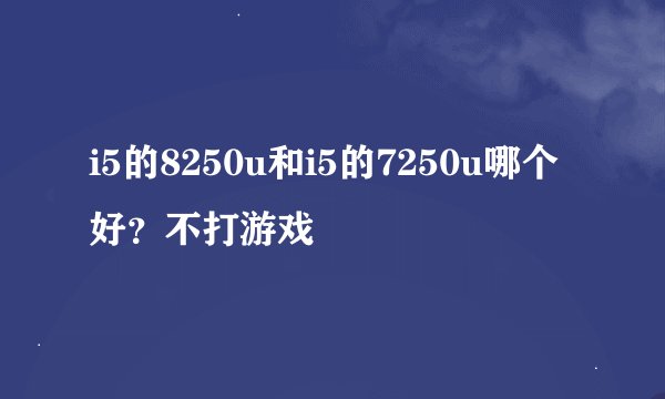 i5的8250u和i5的7250u哪个好？不打游戏