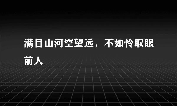 满目山河空望远，不如怜取眼前人