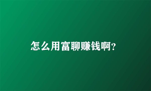怎么用富聊赚钱啊？