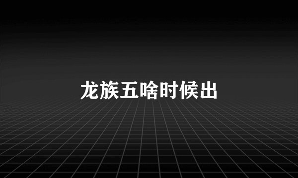 龙族五啥时候出