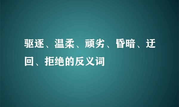 驱逐、温柔、顽劣、昏暗、迂回、拒绝的反义词
