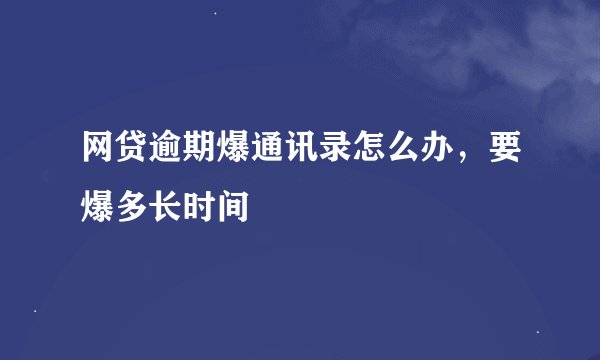 网贷逾期爆通讯录怎么办，要爆多长时间