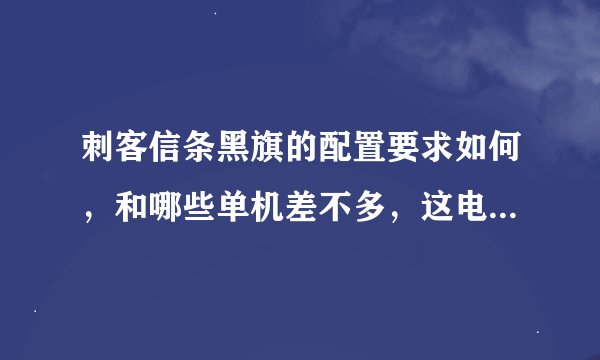 刺客信条黑旗的配置要求如何,和哪些单机差不多,这电脑可以运行孤岛危机2 黑道圣徒4什么的