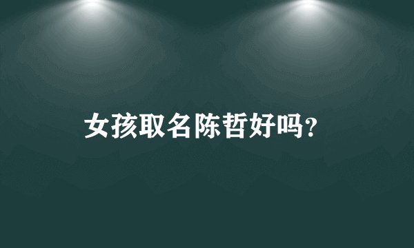 女孩取名陈哲好吗？