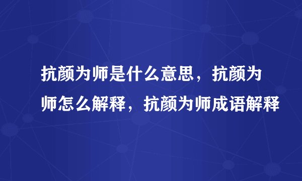 抗颜为师是什么意思，抗颜为师怎么解释，抗颜为师成语解释