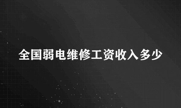 全国弱电维修工资收入多少