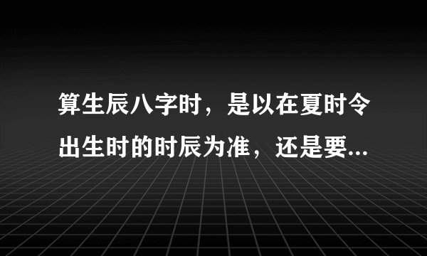 算生辰八字时，是以在夏时令出生时的时辰为准，还是要提前一小时为准？