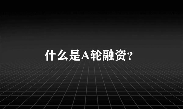 什么是A轮融资?