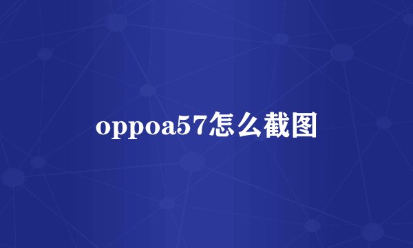 oppoa57怎么截图