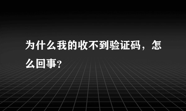 为什么我的收不到验证码，怎么回事？