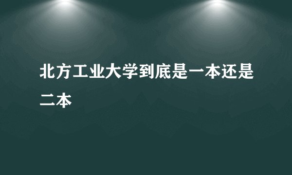 北方工业大学到底是一本还是二本