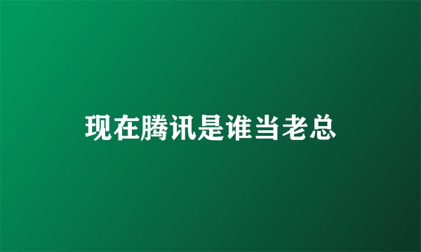 现在腾讯是谁当老总