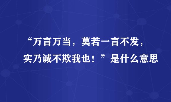 “万言万当，莫若一言不发，实乃诚不欺我也！”是什么意思