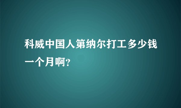 科威中国人第纳尔打工多少钱一个月啊？