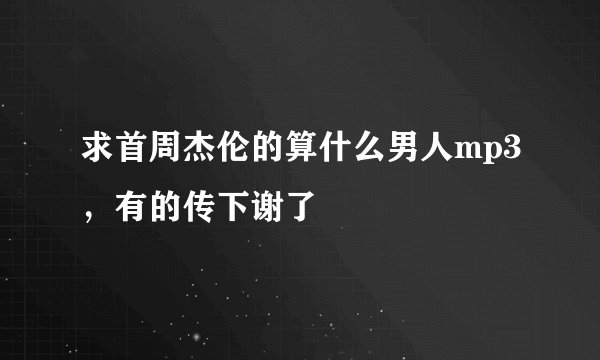 求首周杰伦的算什么男人mp3，有的传下谢了