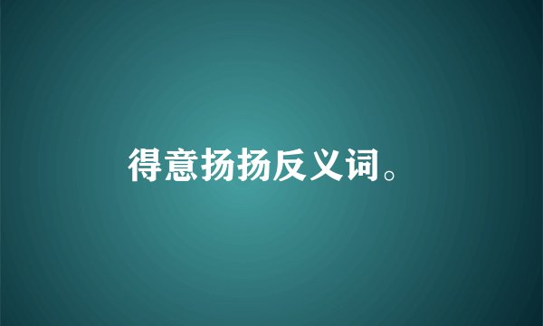 得意扬扬反义词。
