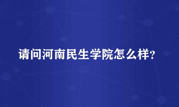 请问河南民生学院怎么样？