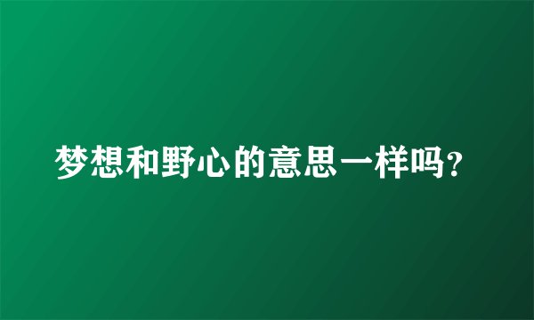 梦想和野心的意思一样吗？