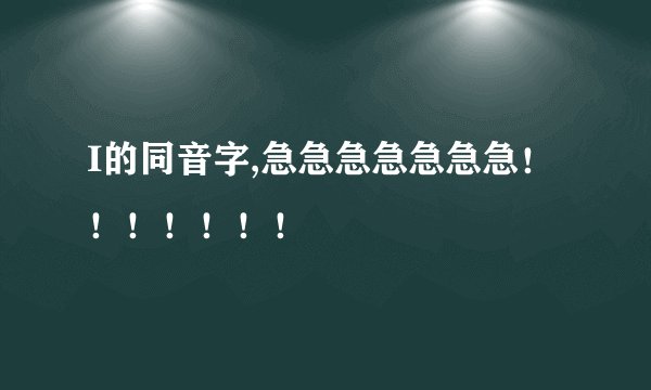 I的同音字,急急急急急急急！！！！！！！
