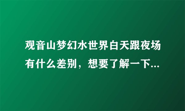 观音山梦幻水世界白天跟夜场有什么差别，想要了解一下，方便去玩。