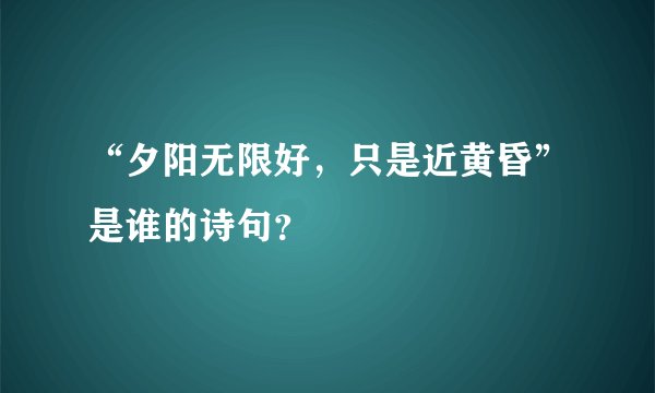“夕阳无限好，只是近黄昏”是谁的诗句？