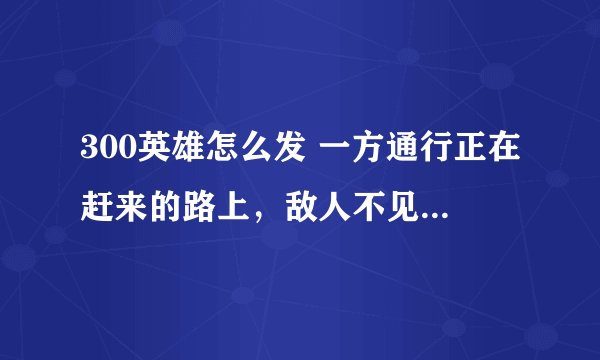 300英雄怎么发 一方通行正在赶来的路上，敌人不见了，这种的提示❓