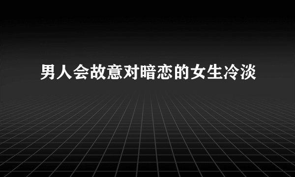 男人会故意对暗恋的女生冷淡