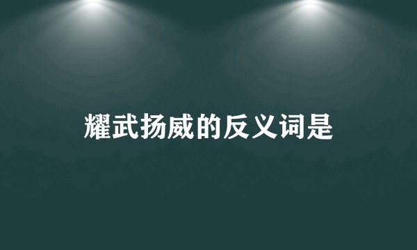 耀武扬威的反义词是