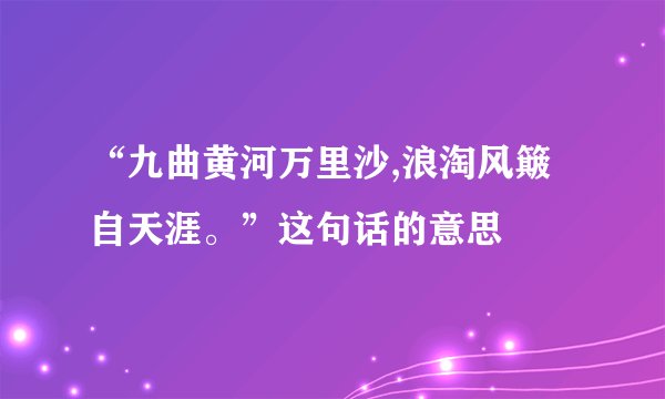 “九曲黄河万里沙,浪淘风簸自天涯。”这句话的意思