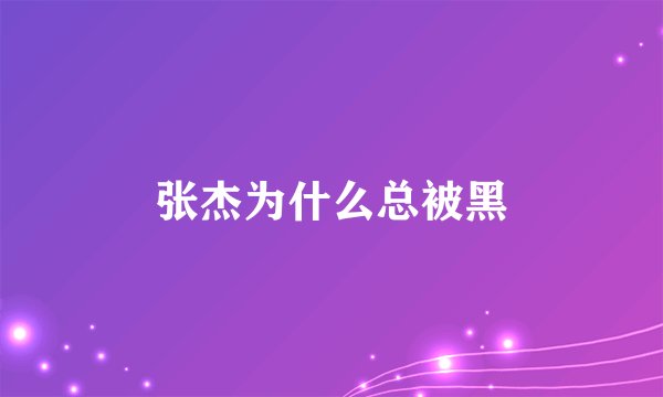 张杰为什么总被黑