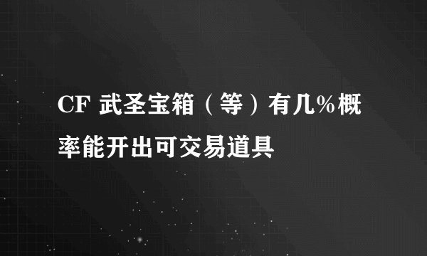 CF 武圣宝箱（等）有几%概率能开出可交易道具