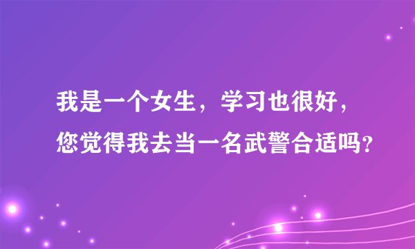 我是一个女生，学习也很好，您觉得我去当一名武警合适吗？