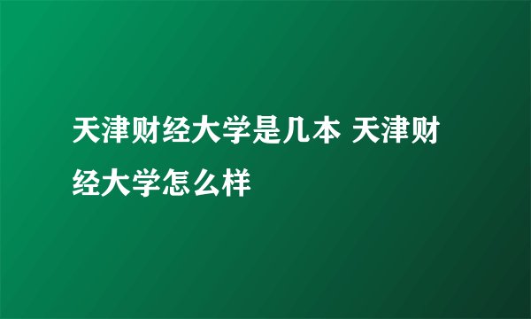 天津财经大学是几本 天津财经大学怎么样