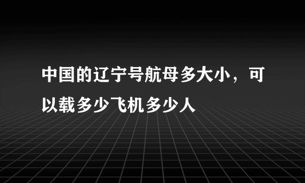 中国的辽宁号航母多大小，可以载多少飞机多少人