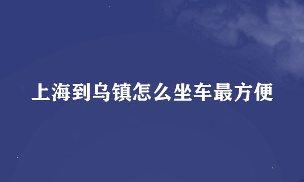 上海到乌镇怎么坐车最方便