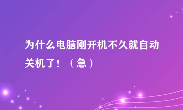为什么电脑刚开机不久就自动关机了!(急)