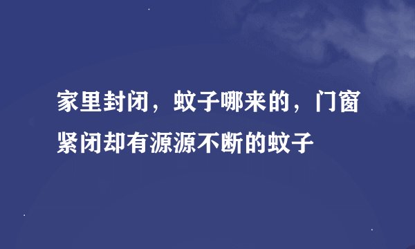 家里封闭，蚊子哪来的，门窗紧闭却有源源不断的蚊子