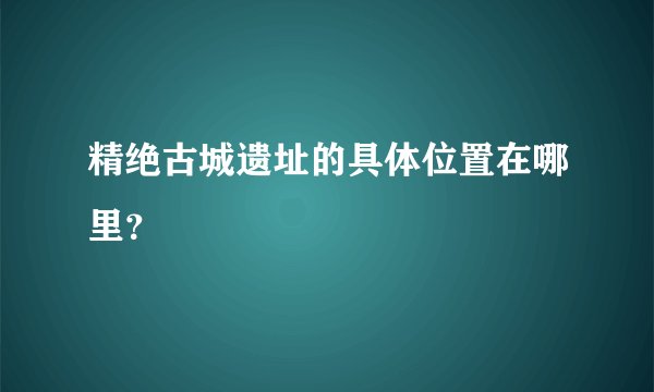 精绝古城遗址的具体位置在哪里？